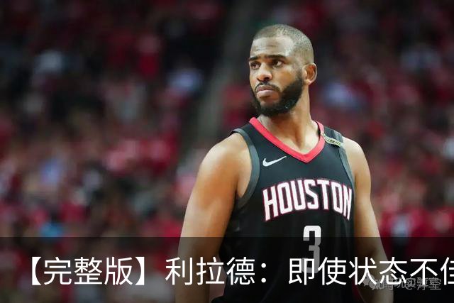 【完整版】利拉德：即使状态不佳 我也要想办法强势收尾