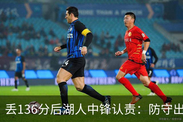 丢136分后湖人中锋认责：防守出问题都算我的