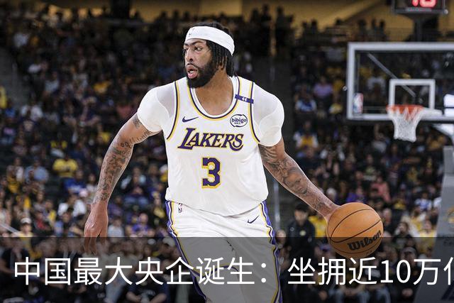 中国最大央企诞生：坐拥近10万亿资产，200万员工，利润没到40亿
