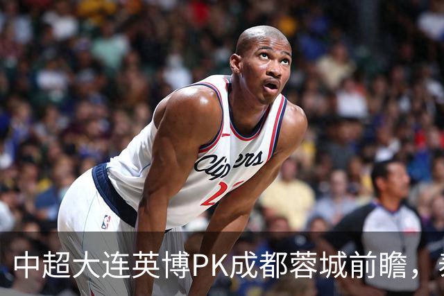 中超大连英博PK成都蓉城前瞻，泰国裁判执哨，毛伟杰+韦世豪等缺阵，CCTV5直播