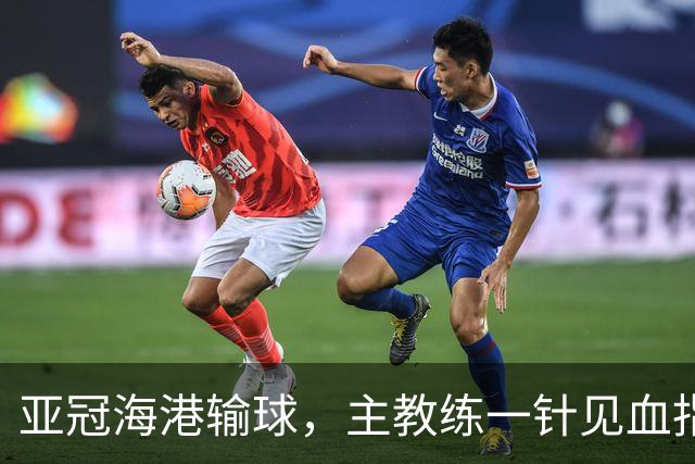 亚冠海港输球，主教练一针见血指出头号责任人，三大失误浮出水面