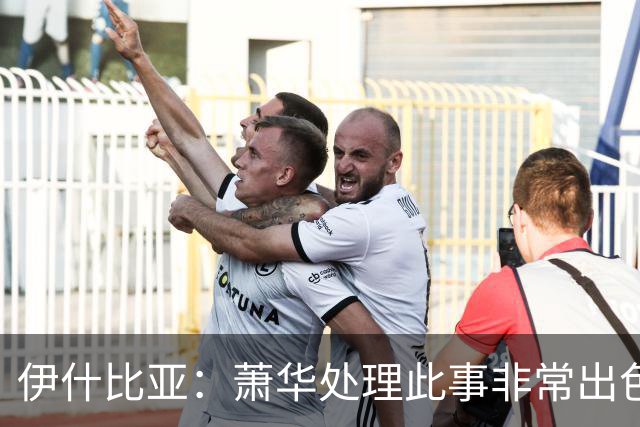 伊什比亚：萧华处理此事非常出色，违规就要承担严重后果