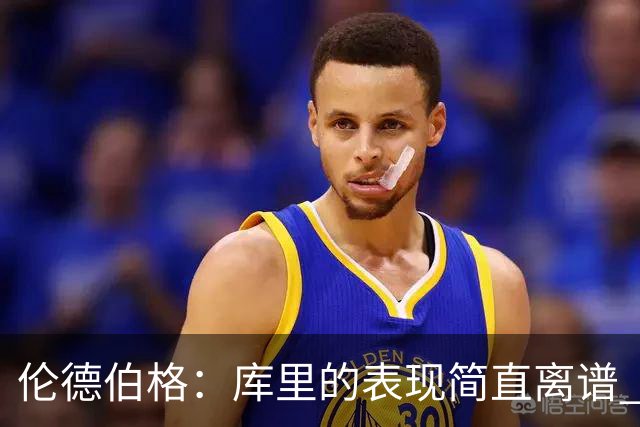 伦德伯格：库里的表现简直离谱 我真的被他震撼到了
