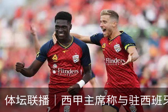 体坛联播｜西甲主席称与驻西班牙大使会面，阿森纳联赛杯出局