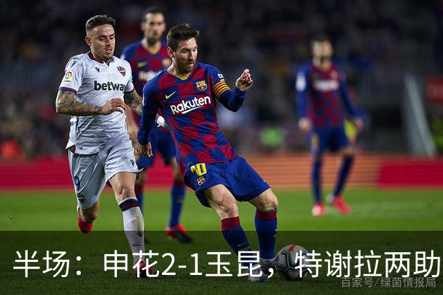 半场：申花2-1玉昆，特谢拉两助攻，克莱伯破门