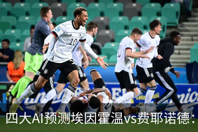 四大AI预测埃因霍温vs费耶诺德：两家看客胜，两家倾向平局