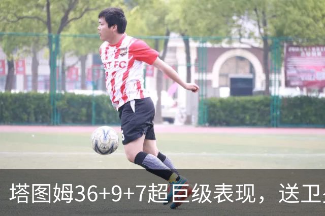塔图姆36+9+7超巨级表现，送卫冕冠军2连败！一战看清5个现实：唐斯要离队了