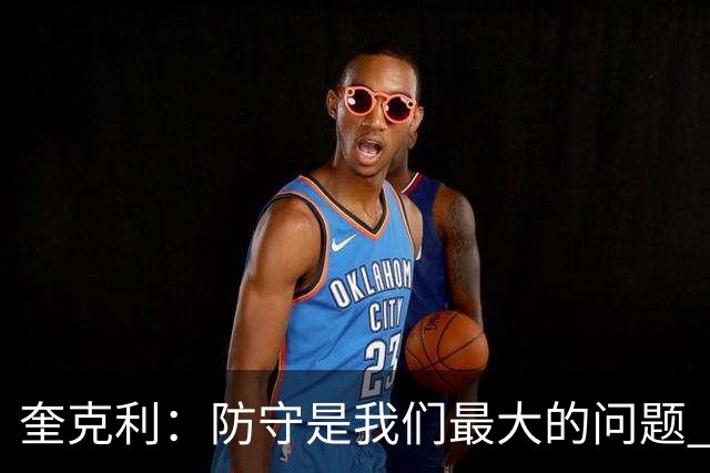 奎克利：防守是我们最大的问题 无论进攻如何都必须做好防守