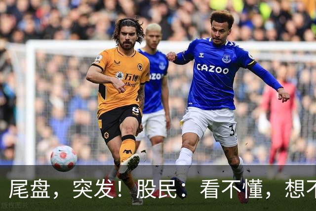 尾盘，突发！股民：看不懂，想不通
