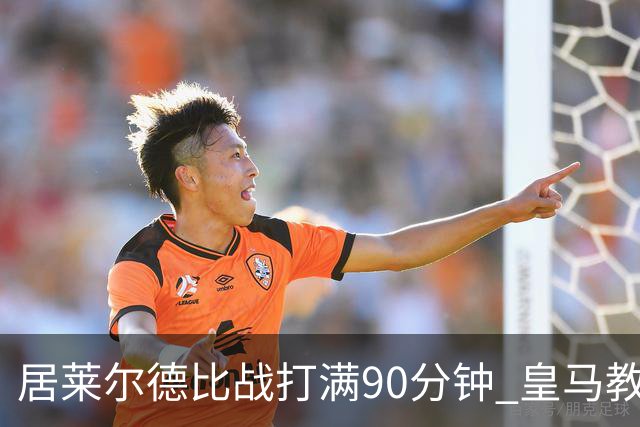 居莱尔德比战打满90分钟 皇马教练组实施保护性负荷管理