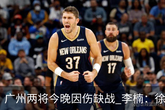 广州两将今晚因伤缺战 李楠：徐昕身高会给北京队压力