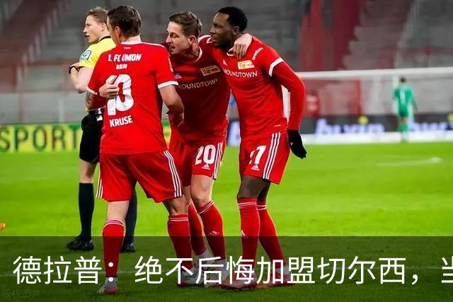 德拉普：绝不后悔加盟切尔西，当时脱离团队去训练有点糟糕