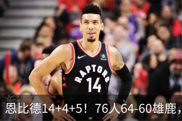 恩比德14+4+5！76人64-60雄鹿，看数据：他是头号功臣！