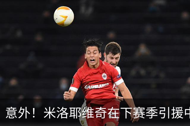 意外！米洛耶维奇在下赛季引援中，是否可以为球迷带来一些惊喜