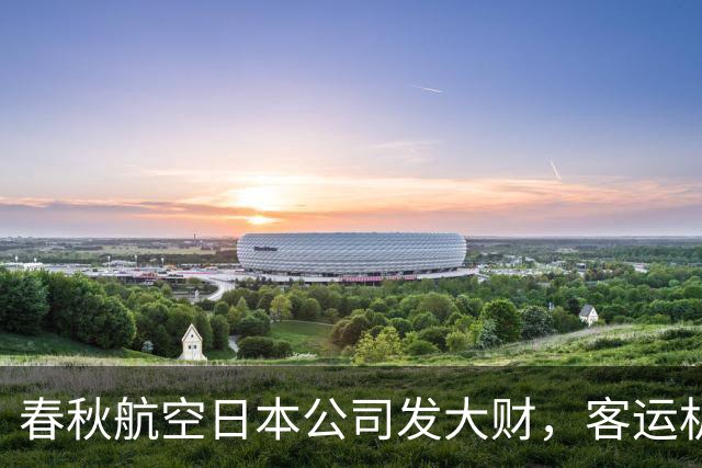 春秋航空日本公司发大财，客运机队准备扩大66%