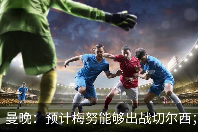 曼晚：预计梅努能够出战切尔西；多古最早11月复出