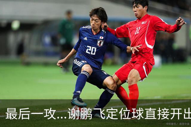 最后一攻...谢鹏飞定位球直接开出底线，没有任何队友接到