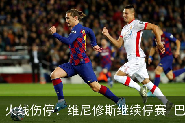 火线伤停：维尼修斯继续停赛 巴萨后防受损