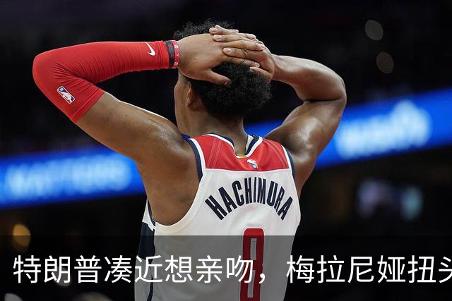 特朗普凑近想亲吻，梅拉尼娅扭头躲开，肢体专家：这是拒绝