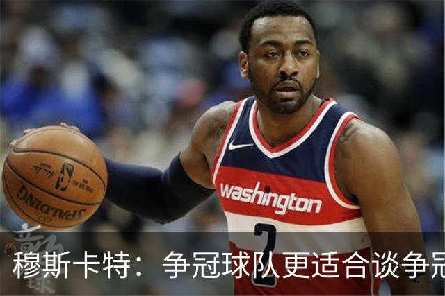 穆斯卡特：争冠球队更适合谈争冠，我更愿意谈我们自己