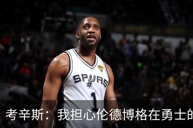 考辛斯：我担心伦德博格在勇士的前景，看看他们的历史