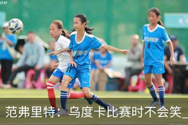 范弗里特：乌度卡比赛时不会笑 但除此之外他没个正形&非常幽默