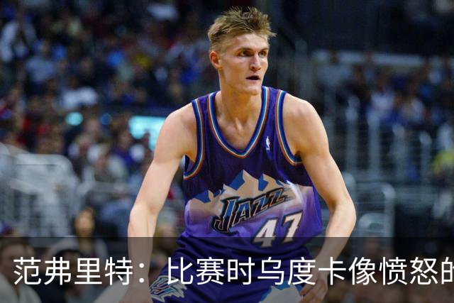 范弗里特：比赛时乌度卡像愤怒的公牛，我是沟通桥梁