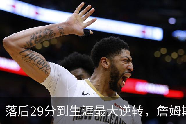 落后29分到生涯最大逆转，詹姆斯赛后泼了所有人一盆冷水