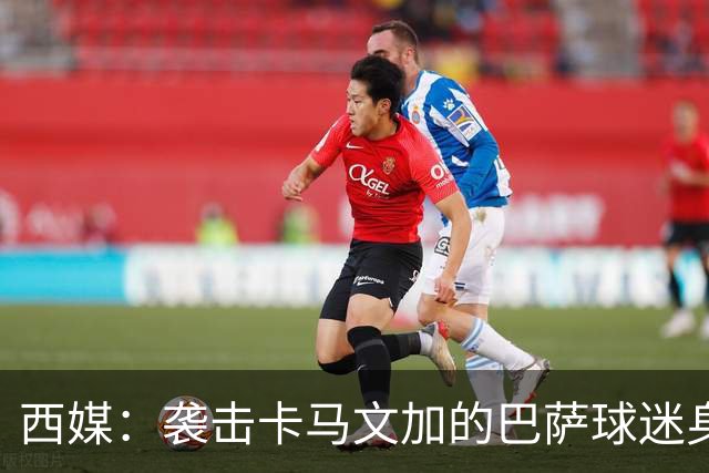 西媒：袭击卡马文加的巴萨球迷身份确认，俱乐部将予以驱逐