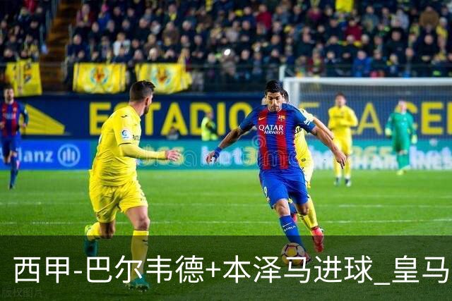 西甲-巴尔韦德+本泽马进球 皇马3-0夺3连胜领跑