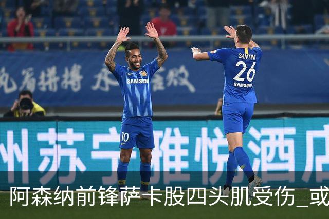 阿森纳前锋萨卡股四头肌受伤 或将缺阵至少六周