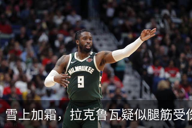 雪上加霜，拉克鲁瓦疑似腿筋受伤，离场时捂着大腿后侧