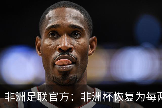 非洲足联官方：非洲杯恢复为每两年举办一届 非国联还需数年筹备