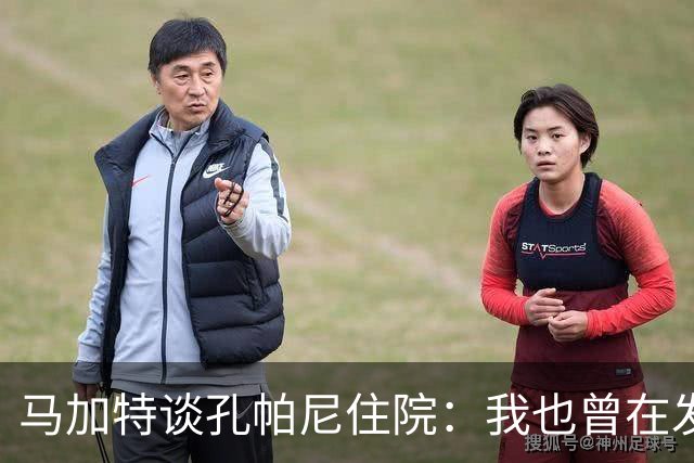 马加特谈孔帕尼住院：我也曾在发烧40度时工作，如今教练压力更大
