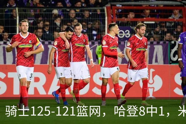 骑士125-121篮网，哈登8中1，米切尔22+5，小波特28分