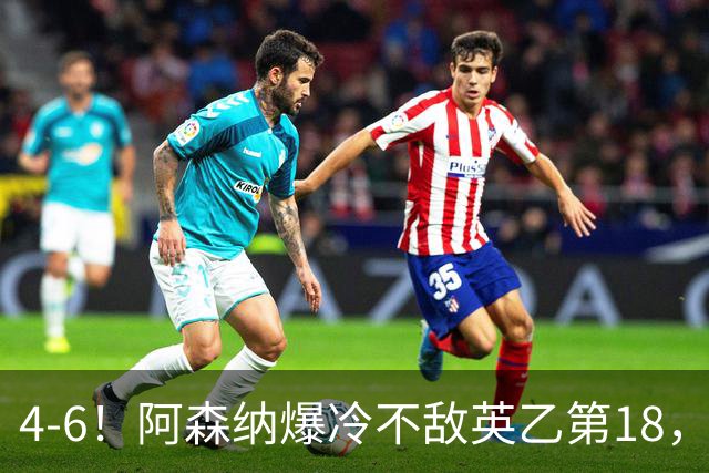 4-6！阿森纳爆冷不敌英乙第18，身价是对方500倍，无缘四冠王