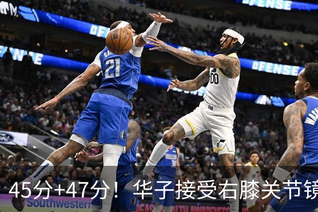 45分+47分！华子接受右膝关节镜手术，3.04亿美金超级顶薪没戏了