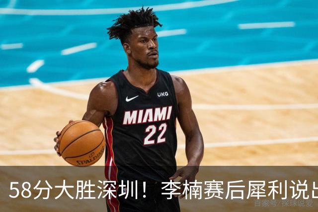 58分大胜深圳！李楠赛后犀利说出原因，顾全的话没说错！