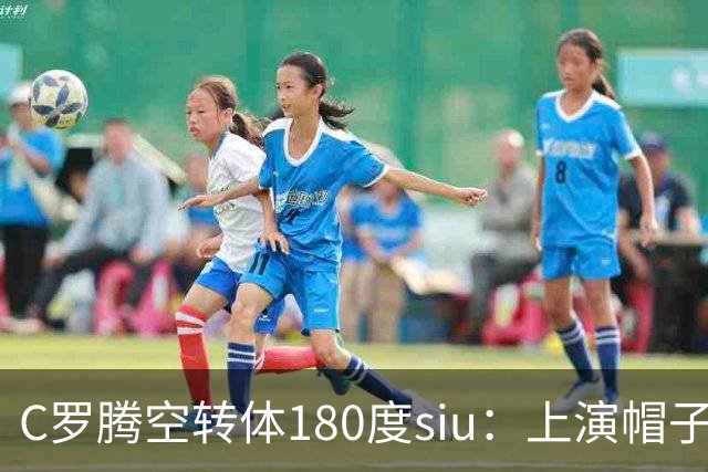 C罗腾空转体180度siu：上演帽子戏法，率队5-3，豪取5连胜