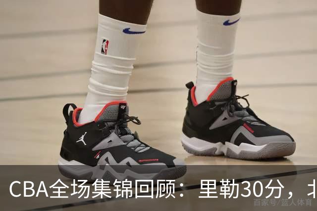 CBA全场集锦回顾：里勒30分，北控33分大胜深圳
