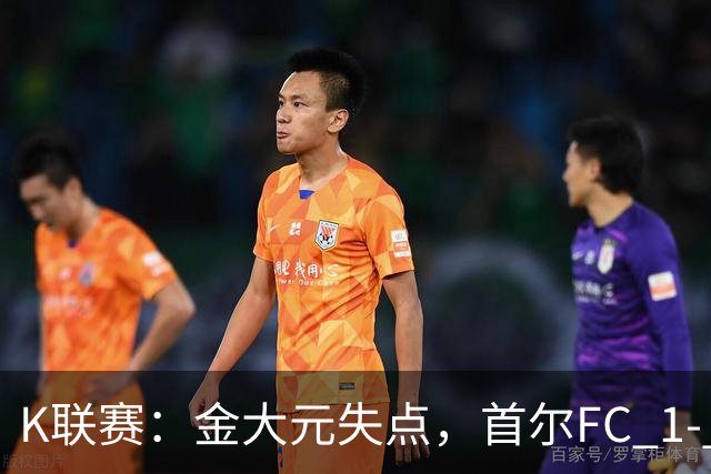 K联赛：金大元失点，首尔FC 1- 1战平江原FC！